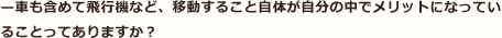 “—車も含めて飛行機など、移動すること自体が自分の中でメリットになっていることってありますか？