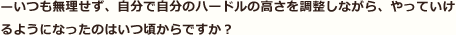 —いつも無理せず、自分で自分のハードルの高さを調整しながら、やっていけるようになったのはいつ頃からですか？