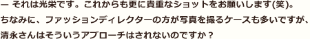 それは光栄です。これからも更に貴重なショットをお願いします（笑）。ちなみに、ファッションディレクターの方が写真を撮るケースも多いですが、清永さんはそういうアプローチはされないのですか？