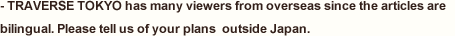 TRAVERSE TOKYO has many viewers from overseas since the articles are bilingual. Please tell us of your plans  outside Japan.