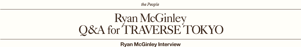 Ryan McGinley
Q&A for TRAVERSE TOKYO