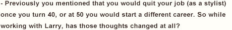 - Previously you mentioned that you would quit your job (as a stylist) once you turn 40, or at 50 you would start a different career. So while working with Larry, has those thoughts changed at all?