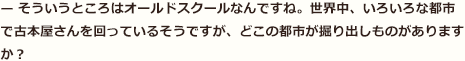 — そういうところはオールドスクールなんですね。世界中、いろいろな都市で古本屋さんを回っているそうですが、どこの都市が掘り出しものがありますか？